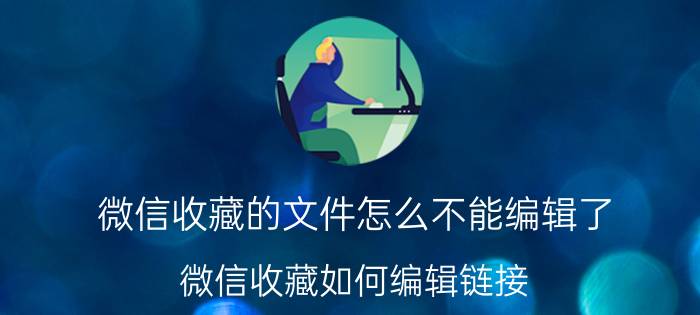 微信收藏的文件怎么不能编辑了 微信收藏如何编辑链接